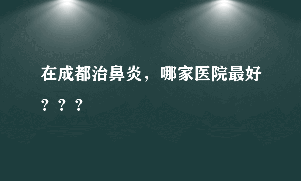 在成都治鼻炎，哪家医院最好？？？