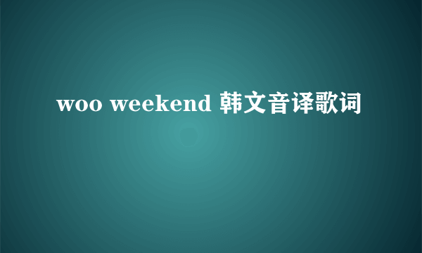 woo weekend 韩文音译歌词