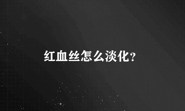 红血丝怎么淡化？