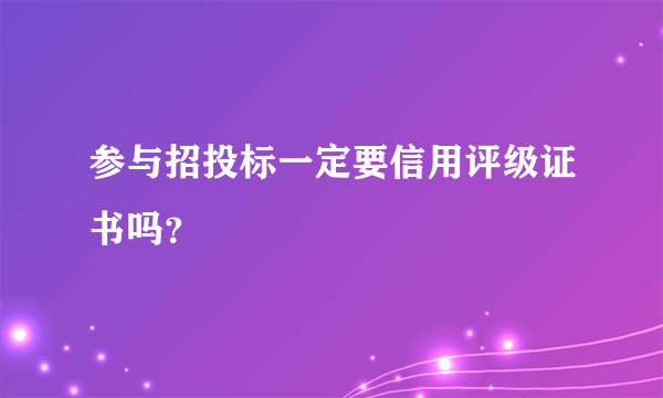 参与招投标一定要信用评级证书吗？