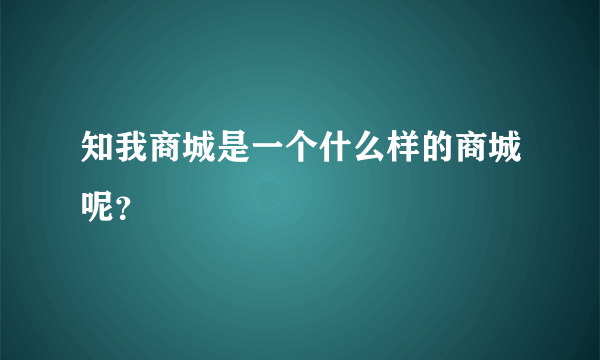 知我商城是一个什么样的商城呢？