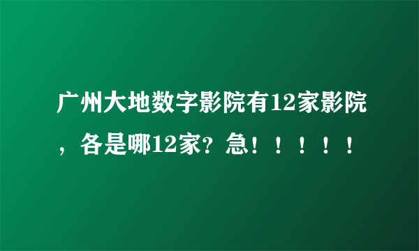 广州大地数字影院有12家影院，各是哪12家？急！！！！！