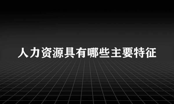 人力资源具有哪些主要特征