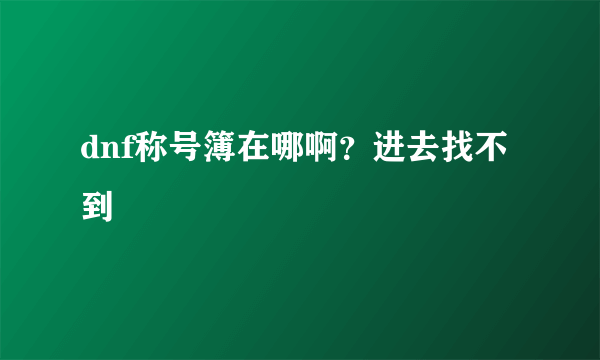 dnf称号簿在哪啊？进去找不到