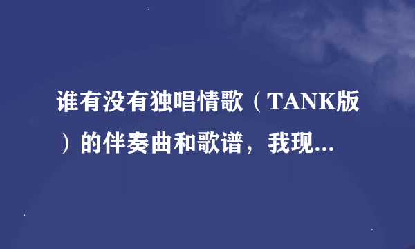 谁有没有独唱情歌（TANK版）的伴奏曲和歌谱，我现在急要。