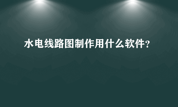 水电线路图制作用什么软件？