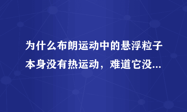 为什么布朗运动中的悬浮粒子本身没有热运动，难道它没有内能吗？