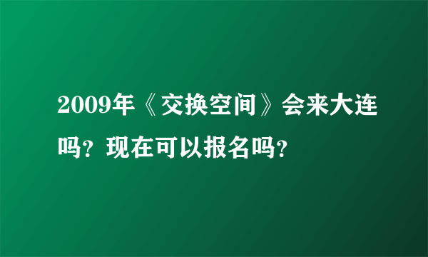 2009年《交换空间》会来大连吗？现在可以报名吗？