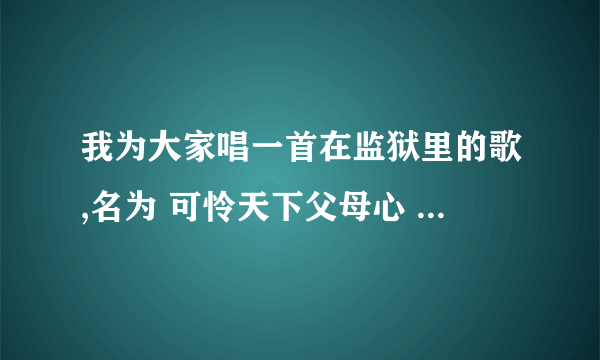 我为大家唱一首在监狱里的歌,名为 可怜天下父母心 希望大家体会狱中度日如年的感受欢迎评选