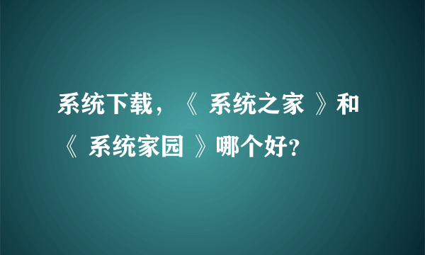 系统下载，《 系统之家 》和《 系统家园 》哪个好？