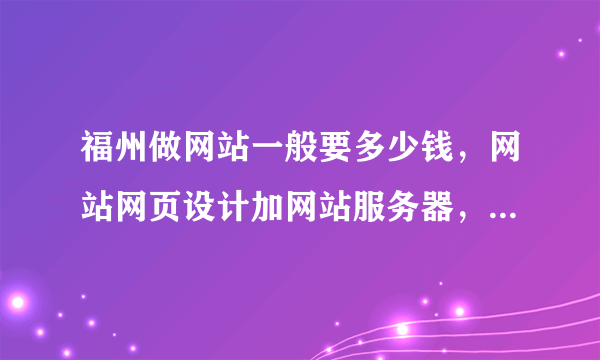 福州做网站一般要多少钱，网站网页设计加网站服务器，普通企业网站。