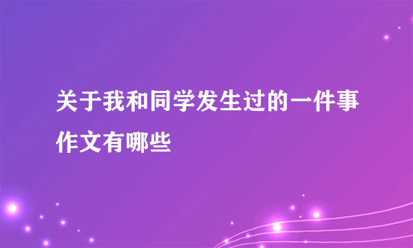 关于我和同学发生过的一件事作文有哪些