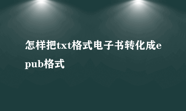 怎样把txt格式电子书转化成epub格式