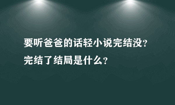 要听爸爸的话轻小说完结没？完结了结局是什么？