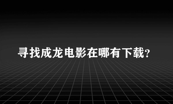 寻找成龙电影在哪有下载？