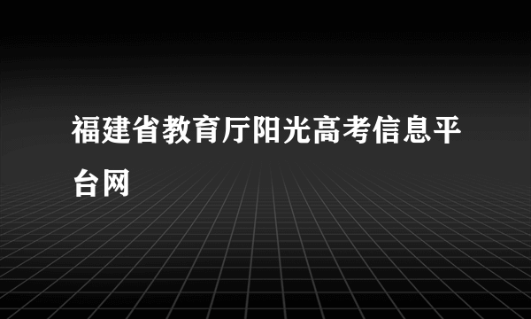 福建省教育厅阳光高考信息平台网