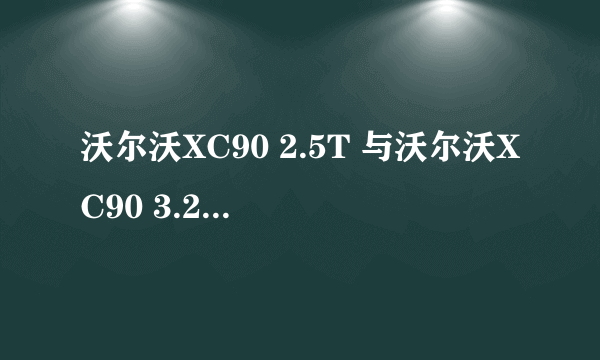 沃尔沃XC90 2.5T 与沃尔沃XC90 3.2有什么不同? 怎么卖车的人一个劲的推荐2.5T?