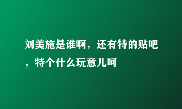 刘美施是谁啊，还有特的贴吧，特个什么玩意儿呵