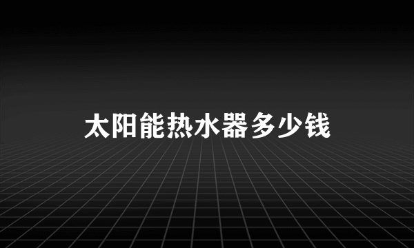 太阳能热水器多少钱