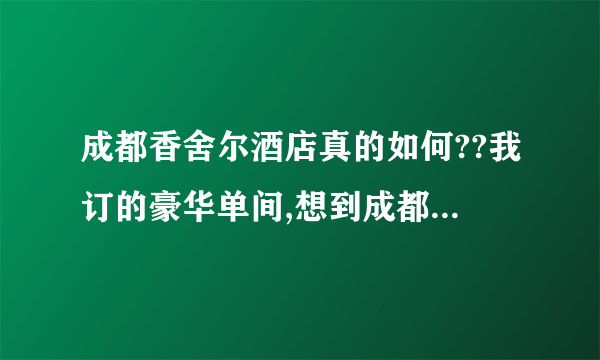 成都香舍尔酒店真的如何??我订的豪华单间,想到成都的中心地方去逛逛,,从各方面说说这个酒店如何????谢谢