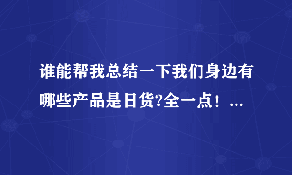 谁能帮我总结一下我们身边有哪些产品是日货?全一点！我要抵制日货!!!