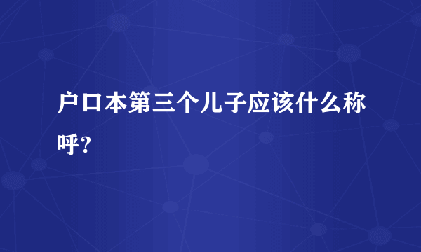 户口本第三个儿子应该什么称呼?