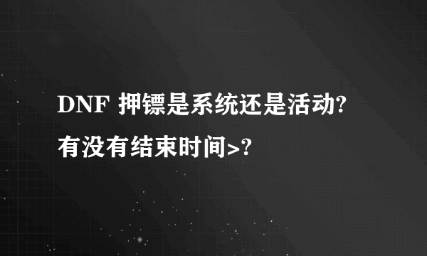 DNF 押镖是系统还是活动? 有没有结束时间>?