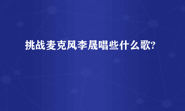 挑战麦克风李晟唱些什么歌?