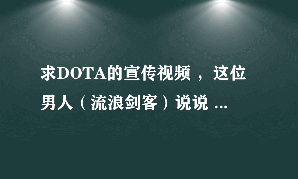 求DOTA的宣传视频 ，这位男人（流浪剑客）说说 近卫又怎样 ，天灾又怎样 ， 然后开的大招去救女王