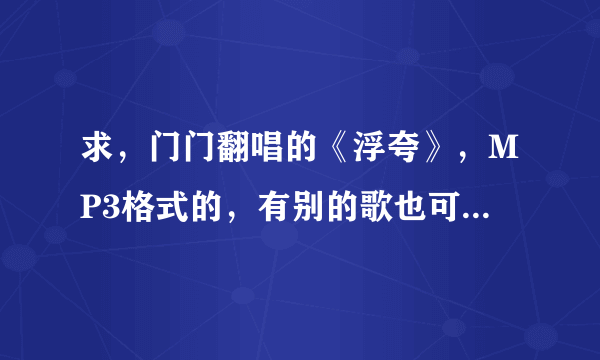 求，门门翻唱的《浮夸》，MP3格式的，有别的歌也可以发、、、