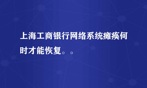 上海工商银行网络系统瘫痪何时才能恢复。。