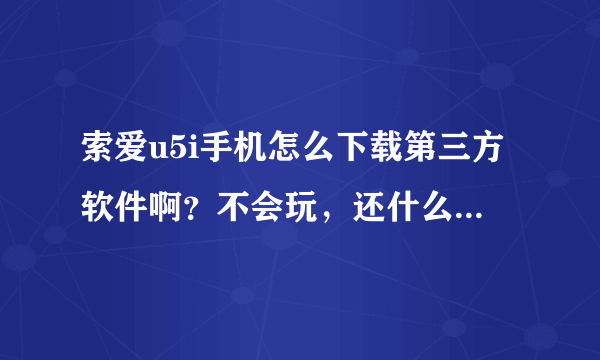 索爱u5i手机怎么下载第三方软件啊？不会玩，还什么都没有下,教教我啊！