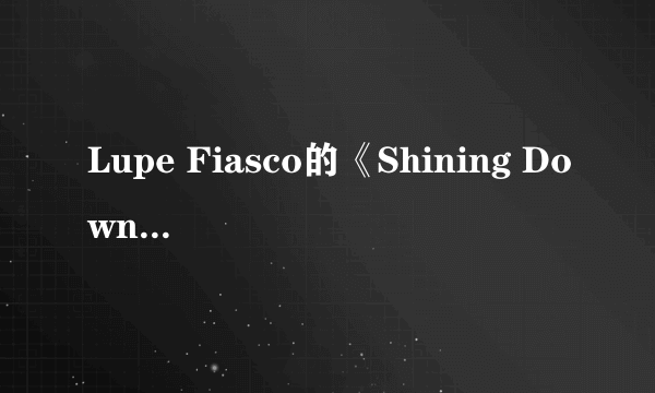 Lupe Fiasco的《Shining Down》歌词（歌词还要有中文翻译）回答得好100分奖励！