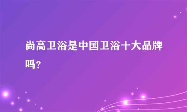 尚高卫浴是中国卫浴十大品牌吗？