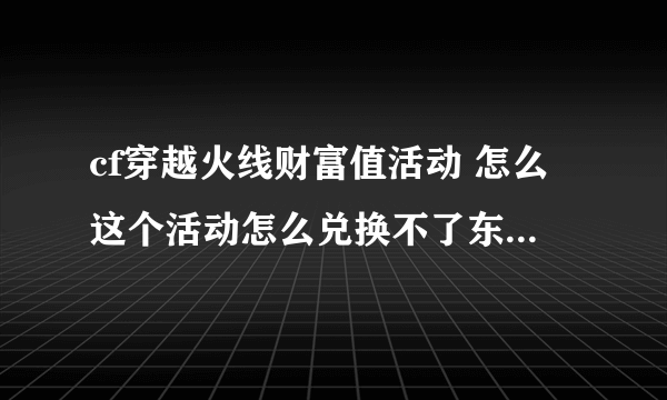 cf穿越火线财富值活动 怎么这个活动怎么兑换不了东西了呢，我看很多人已经兑换王者武器了，但是上面写