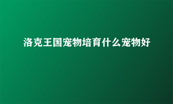 洛克王国宠物培育什么宠物好