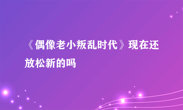 《偶像老小叛乱时代》现在还放松新的吗