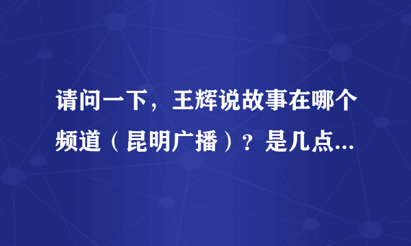 请问一下，王辉说故事在哪个频道（昆明广播）？是几点到几点？谢谢！