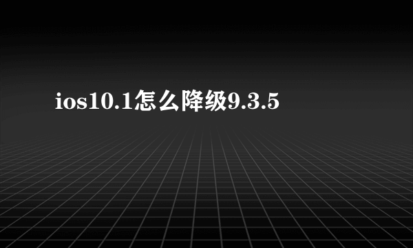 ios10.1怎么降级9.3.5