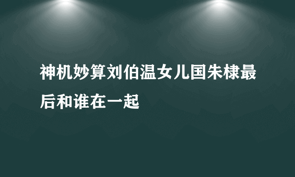 神机妙算刘伯温女儿国朱棣最后和谁在一起