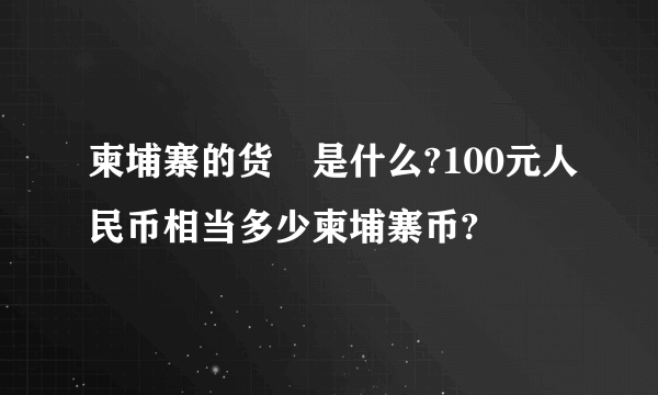 柬埔寨的货帀是什么?100元人民币相当多少柬埔寨币?