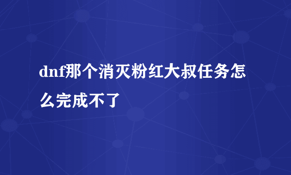 dnf那个消灭粉红大叔任务怎么完成不了