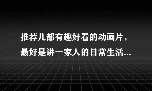 推荐几部有趣好看的动画片，最好是讲一家人的日常生活的（比如《樱桃小丸子》之类的）要国语版的