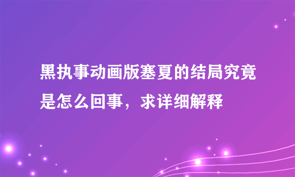 黑执事动画版塞夏的结局究竟是怎么回事，求详细解释