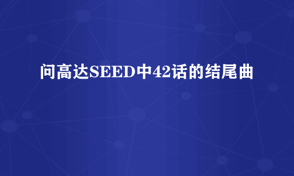 问高达SEED中42话的结尾曲