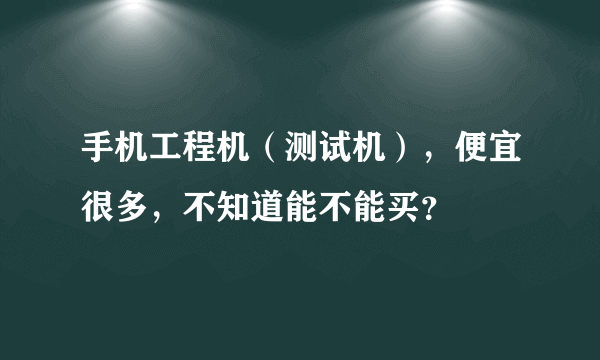 手机工程机（测试机），便宜很多，不知道能不能买？