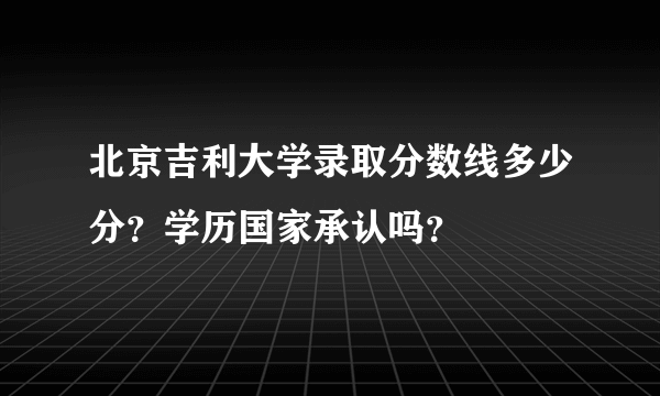 北京吉利大学录取分数线多少分？学历国家承认吗？