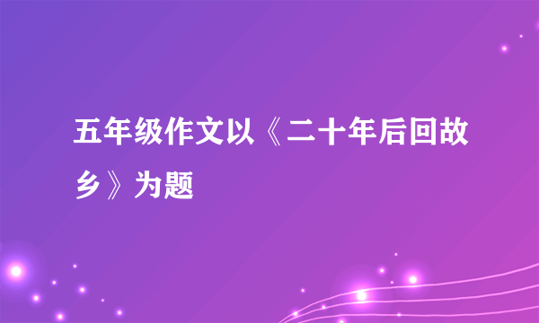 五年级作文以《二十年后回故乡》为题