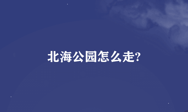 北海公园怎么走?