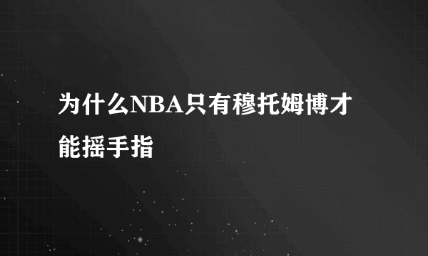 为什么NBA只有穆托姆博才能摇手指